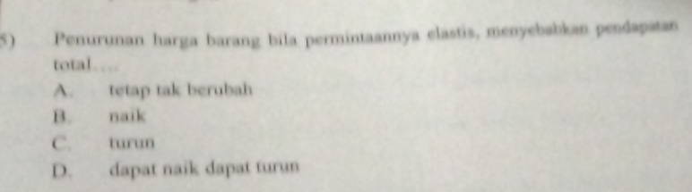 Penurunan harga barang bila permintaannya elastis, menyebabkan pendapatan
total…
A. tetap tak berubah
B. naik
C. turun
D. dapat naïk dapat turun