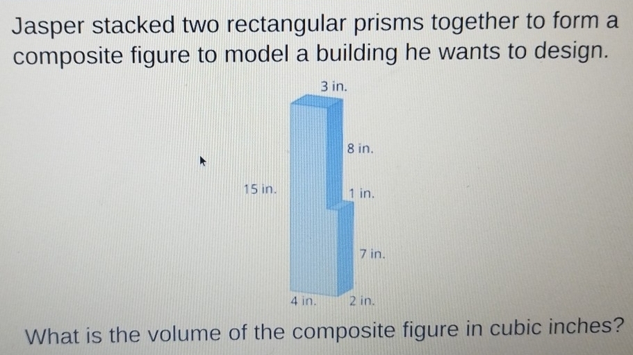 Jasper stacked two rectangular prisms together to form a 
composite figure to model a building he wants to design. 
What is the volume of the composite figure in cubic inches?