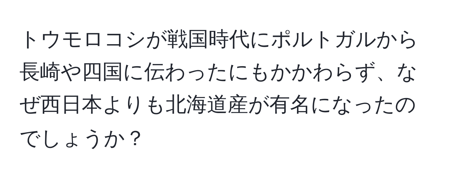 トウモロコシが戦国時代にポルトガルから長崎や四国に伝わったにもかかわらず、なぜ西日本よりも北海道産が有名になったのでしょうか？