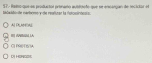 57.- Reino que es productor primario autótrofo que se encargan de reciclar el
bióxido de carbono y de realizar la fotosíntesis:
A) PLANTAE
B) ANRAALLA
C) PROTISTA
D) HONGOS