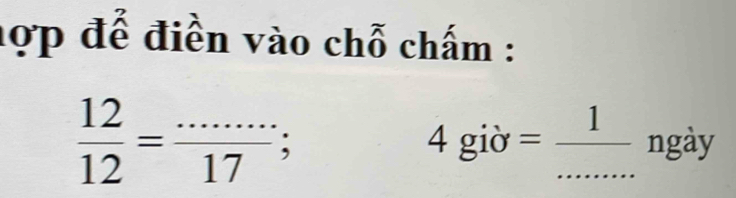 hợp để điền vào chỗ chấm :
 12/12 =frac ·s 17; 4 giờ = 1/....  _ ngày