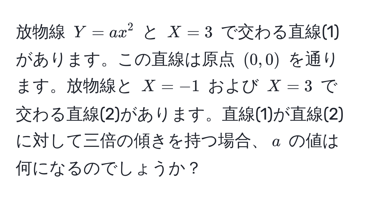 放物線 $Y = ax^2$ と $X=3$ で交わる直線(1)があります。この直線は原点 $(0,0)$ を通ります。放物線と $X=-1$ および $X=3$ で交わる直線(2)があります。直線(1)が直線(2)に対して三倍の傾きを持つ場合、$a$ の値は何になるのでしょうか？