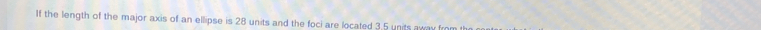 If the length of the major axis of an ellipse is 28 units and the foci are located 3.5 units away fror