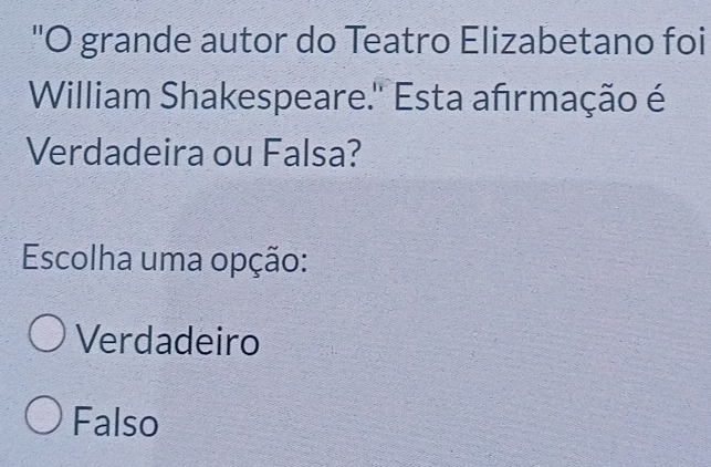 "O grande autor do Teatro Elizabetano foi
William Shakespeare.'' Esta afırmação é
Verdadeira ou Falsa?
Escolha uma opção:
Verdadeiro
Falso