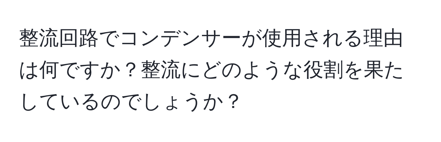 整流回路でコンデンサーが使用される理由は何ですか？整流にどのような役割を果たしているのでしょうか？