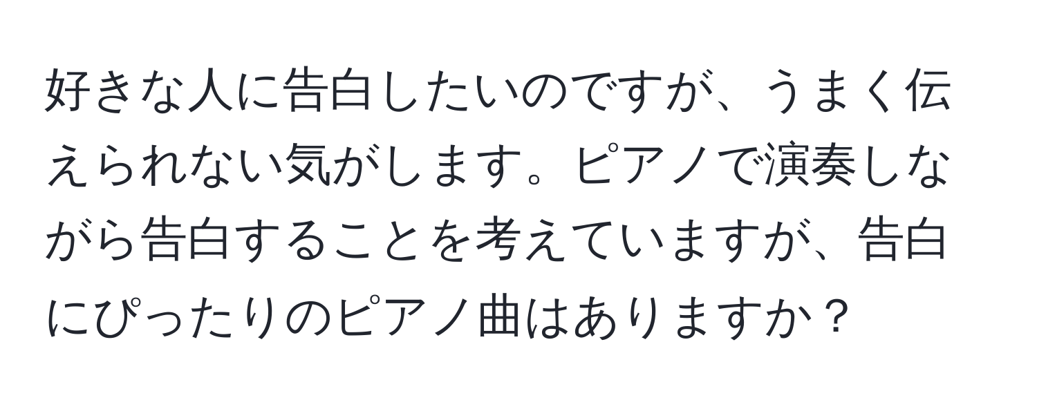 好きな人に告白したいのですが、うまく伝えられない気がします。ピアノで演奏しながら告白することを考えていますが、告白にぴったりのピアノ曲はありますか？