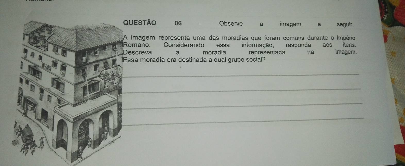 UESTÃO 06 Observe a imagem a seguir. 
imagem representa uma das moradias que foram comuns durante o Império 
omano. Considerando essa informação, responda aos itens. 
escreva a moradia representada na imagem. 
ssa moradia era destinada a qual grupo social? 
_ 
_ 
_ 
_