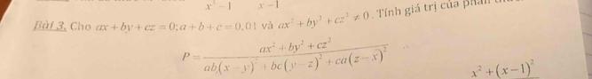 x^3-1 x-1
Bài 3, Cho ax+by+cz=0; a+b+c=0,01 và ax^2+by^2+cz^2!= 0 Tính giá trị của phán
P=frac ax^2+by^2+cz^2ab(x-y)^2+bc(y-z)^2+ca(z-x)^2 x^2+(x-1)^2