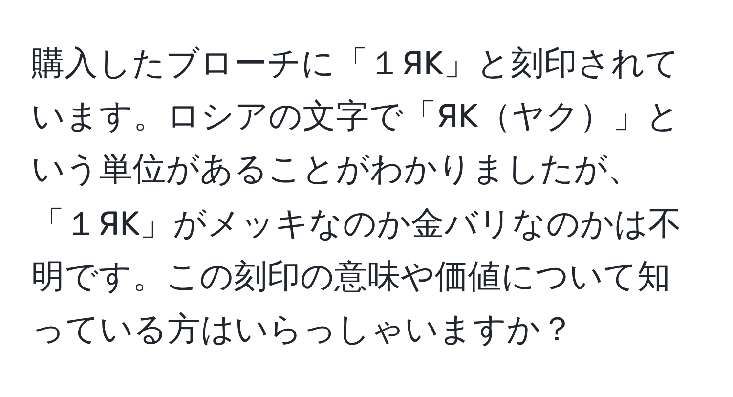 購入したブローチに「１ЯK」と刻印されています。ロシアの文字で「ЯKヤク」という単位があることがわかりましたが、「１ЯK」がメッキなのか金バリなのかは不明です。この刻印の意味や価値について知っている方はいらっしゃいますか？