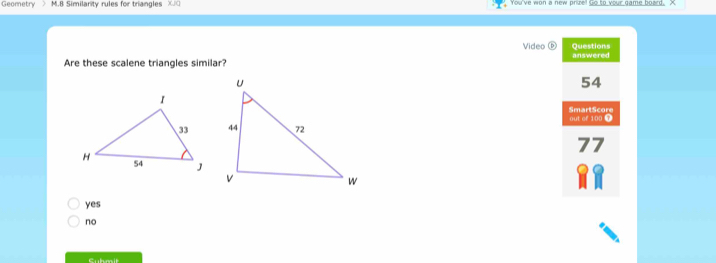 Geometry > M.B Similarity rules for triangles XQ You've won a new prize! Go to your game board. X
Video Questions answered
Are these scalene triangles similar?
54
SmartScore
out of 100 T
7 7
yes
no
Cubesit