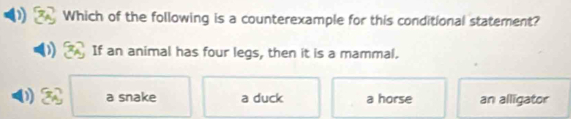 Which of the following is a counterexample for this conditional statement?
If an animal has four legs, then it is a mammal.
a snake a duck a horse an alligator