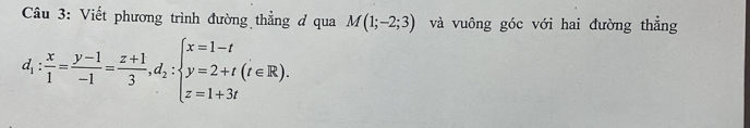 Viết phương trình đường thẳng đ qua M(1;-2;3) và vuông góc với hai đường thẳng
d_i: x/1 = (y-1)/-1 = (z+1)/3 , d_2:beginarrayl x=1-t y=2+t(t∈ R). z=1+3tendarray.