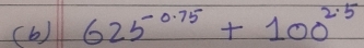 (b ) 625^(-0.75)+100^(2.5)