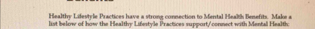 Healthy Lifestyle Practices have a strong connection to Mental Health Benefits. Make a 
list below of how the Healthy Lifestyle Practices support/connect with Mental Health: