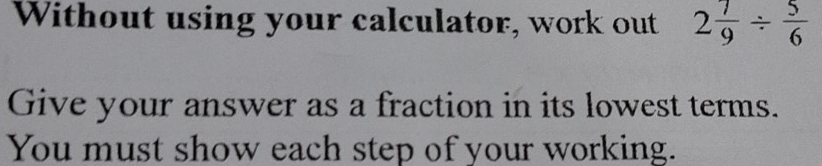 Without using your calculator, work out 2 7/9 /  5/6 
Give your answer as a fraction in its lowest terms. 
You must show each step of your working.