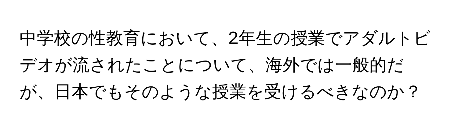 中学校の性教育において、2年生の授業でアダルトビデオが流されたことについて、海外では一般的だが、日本でもそのような授業を受けるべきなのか？