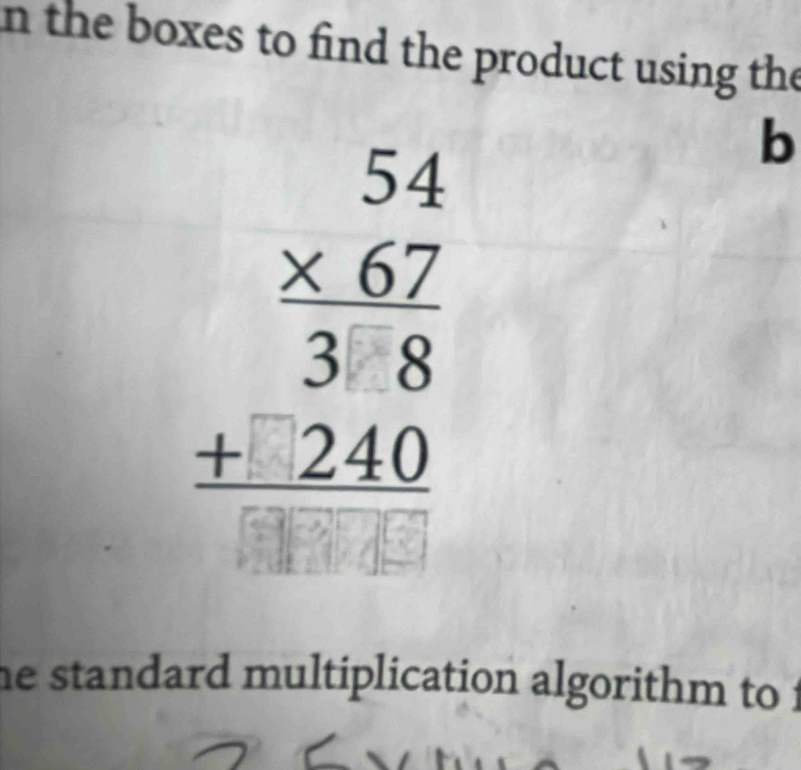 in the boxes to find the product using the
beginarrayr 54 * 67 38 +240 hline 3endarray
b 
he standard multiplication algorithm to .