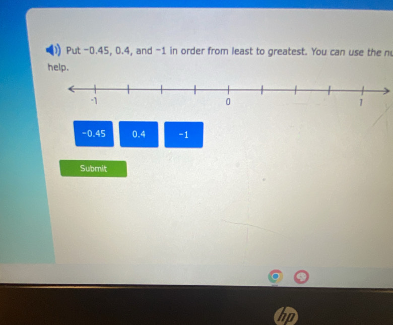 Put -0.45, 0.4, and -1 in order from least to greatest. You can use the n 
help.
-0.45 0.4 -1
Submit