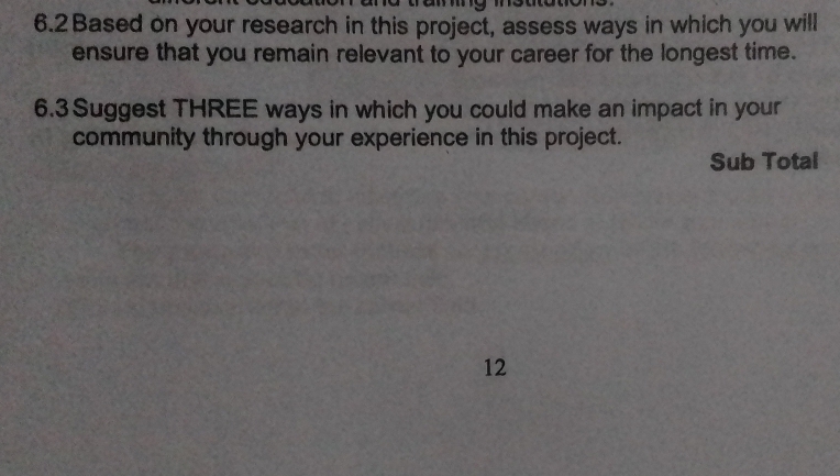 6.2 Based on your research in this project, assess ways in which you will 
ensure that you remain relevant to your career for the longest time. 
6.3 Suggest THREE ways in which you could make an impact in your 
community through your experience in this project. 
Sub Total 
12