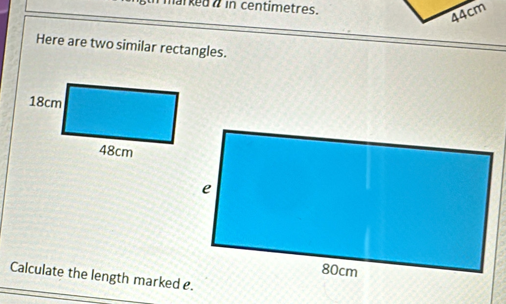 marked a in centimetres.
44cm
Here are two similar rectangles. 
Calculate the length marked e.