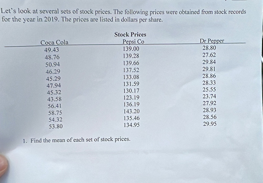 Let's look at several sets of stock prices. The following prices were obtained from stock records 
for the year in 2019. The prices are listed in dollars per share. 
1. Find the mean of each set of stock prices.