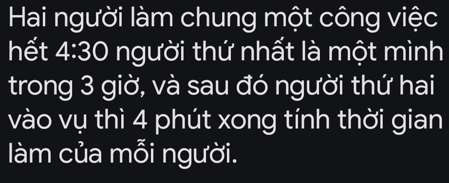 Hai người làm chung một công việc 
hết 4:30 người thứ nhất là một mình 
trong 3 giờ, và sau đó người thứ hai 
vào vụ thì 4 phút xong tính thời gian 
làm của mỗi người.