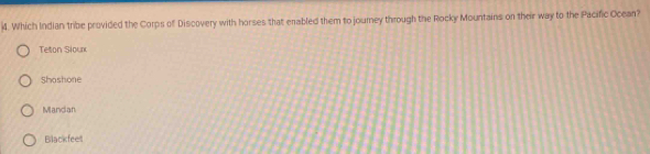 Which Indian tribe provided the Corps of Discovery with horses that enabled them to journey through the Rocky Mountains on their way to the Pacific Ocean?
Teton Sloux
Shashone
Mandian
Blackfeet