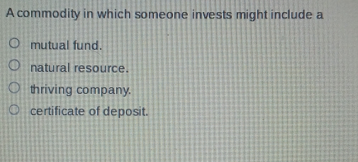 A commodity in which someone invests might include a
mutual fund.
natural resource.
thriving company.
certificate of deposit.