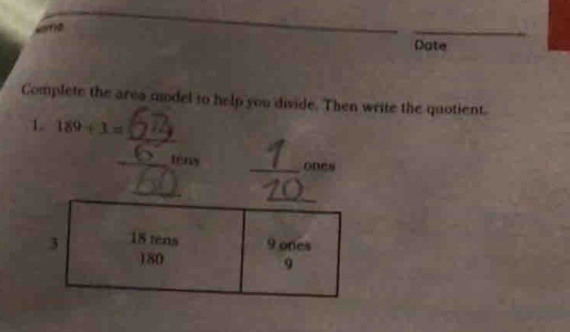 Date 
Complete the area mdel to help you divide. Then write the quotient. 
_ 
1. 189+1=
_tény _ODCs 
_ 
_ 
3 18 tèns 9 ones
180
9