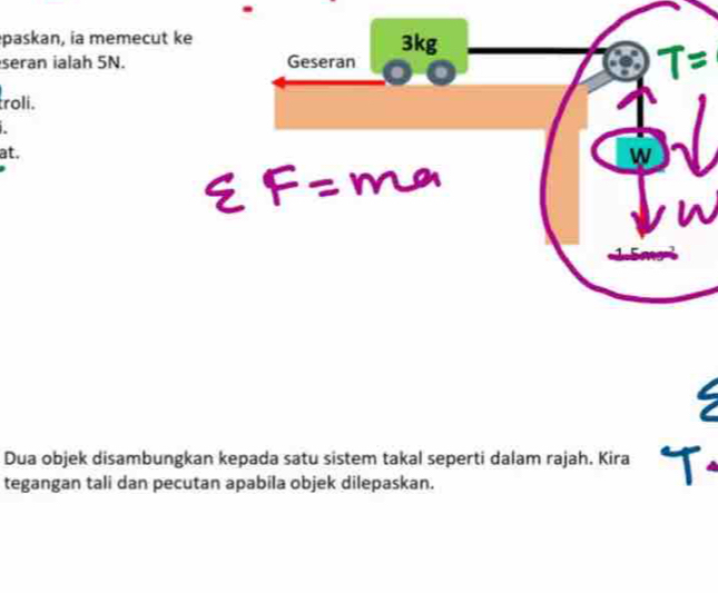 paskan, ia memecut ke 3kg
seran ialah 5N. Geseran 
roli. 
at. 
W 
Dua objek disambungkan kepada satu sistem takal seperti dalam rajah. Kira 
tegangan tali dan pecutan apabila objek dilepaskan.