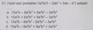 Hasil dari perkalian 3a^2b(5-2ab^2+3ab-b^2) adalah
.
a. 15a^2b-6a^3b^3+9a^3b^2-3a^2b^3
b. 15a^2b+6a^3b^3+9a^3b^2-3a^2b^3
C. 15a^2b-6a^3b^3-9a^3b^2-3a^2b^3
d. 15a^2b-6a^3b^3+9a^3b^2+3a^2b^3