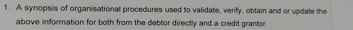A synopsis of organisational procedures used to validate, verify, obtain and or update the 
above information for both from the debtor directly and a credit grantor.