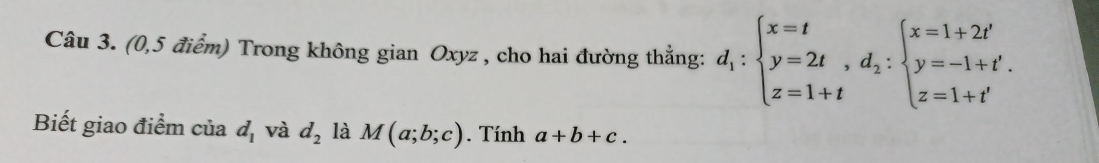 (0,5 điểm) Trong không gian Oxyz , cho hai đường thẳng: d_1:beginarrayl x=t y=2t,d_2:beginarrayl x=1+2t' y=-1+t'. z=1+t'endarray.
Biết giao điểm của d_1 và d_2 là M(a;b;c). Tính a+b+c.