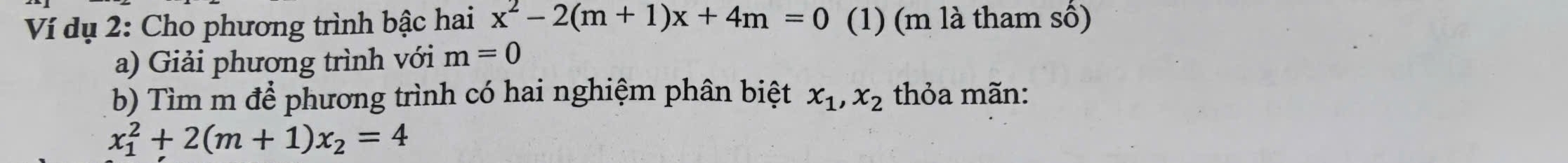 Ví dụ 2: Cho phương trình bậc hai x^2-2(m+1)x+4m=0 (1) (m là tham số) 
a) Giải phương trình với m=0
b) Tìm m để phương trình có hai nghiệm phân biệt x_1, x_2 thỏa mãn:
x_1^(2+2(m+1)x_2)=4