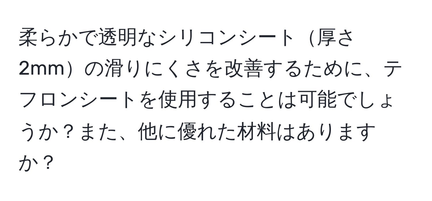 柔らかで透明なシリコンシート厚さ2mmの滑りにくさを改善するために、テフロンシートを使用することは可能でしょうか？また、他に優れた材料はありますか？