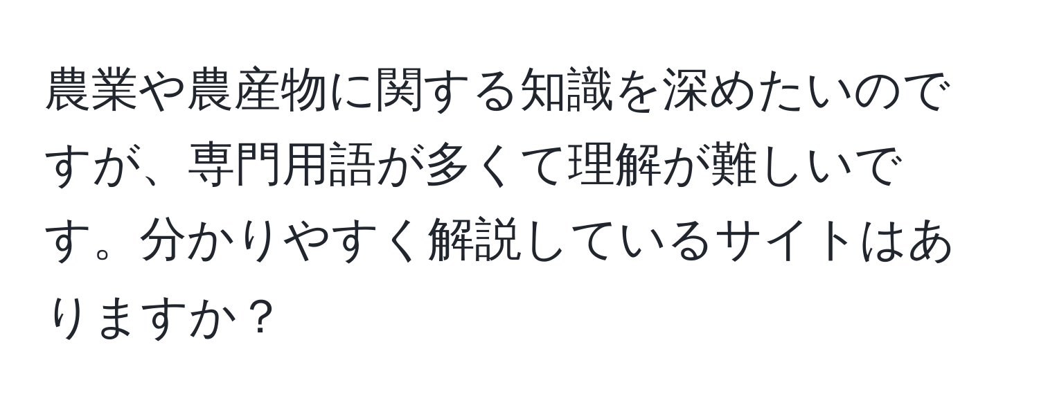 農業や農産物に関する知識を深めたいのですが、専門用語が多くて理解が難しいです。分かりやすく解説しているサイトはありますか？