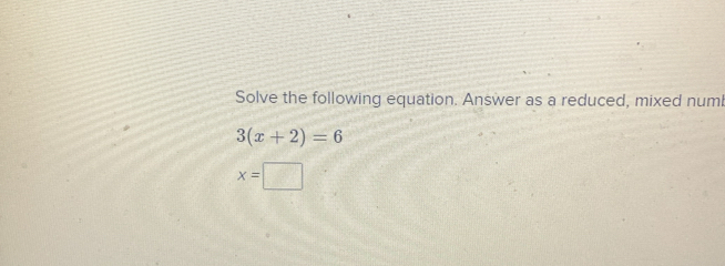 Solve the following equation. Answer as a reduced, mixed numb
3(x+2)=6
x=□