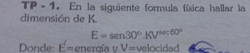 TP - 1. En la siguiente formula física hallar la 
dimensión de K.
E=sen30°.KV^(sec 60^circ)
Donde: E= energía . yV=velocidad