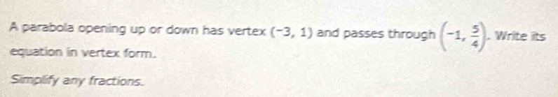 A parabola opening up or down has vertex (-3,1) and passes through (-1, 5/4 ). Write its 
equation in vertex form. 
Simplify any fractions.