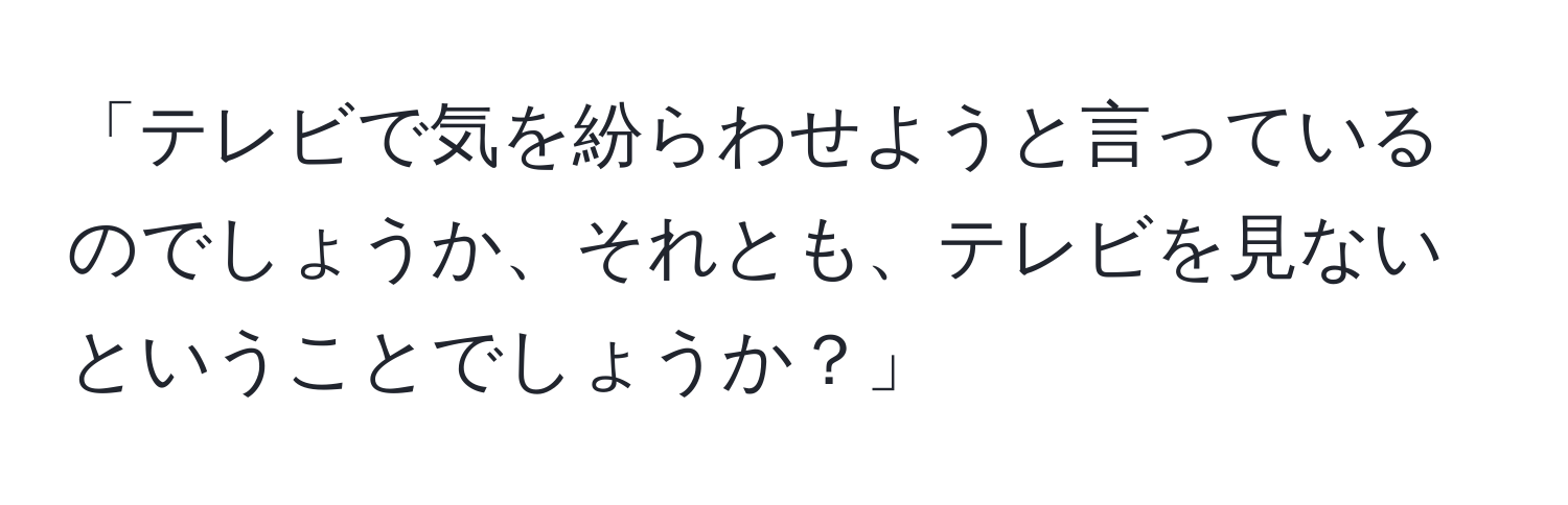 「テレビで気を紛らわせようと言っているのでしょうか、それとも、テレビを見ないということでしょうか？」