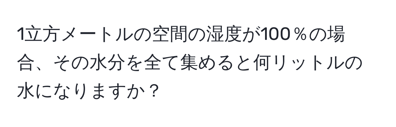 1立方メートルの空間の湿度が100％の場合、その水分を全て集めると何リットルの水になりますか？