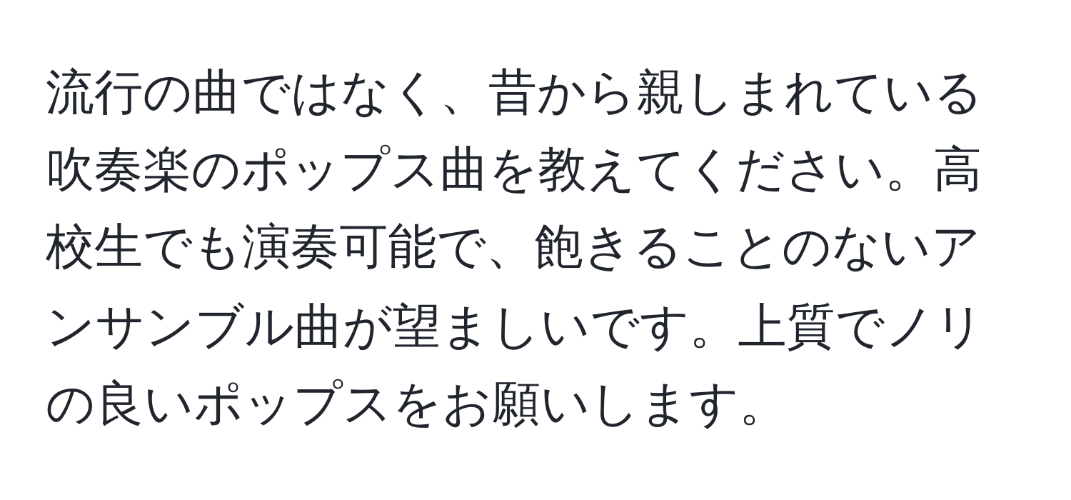 流行の曲ではなく、昔から親しまれている吹奏楽のポップス曲を教えてください。高校生でも演奏可能で、飽きることのないアンサンブル曲が望ましいです。上質でノリの良いポップスをお願いします。