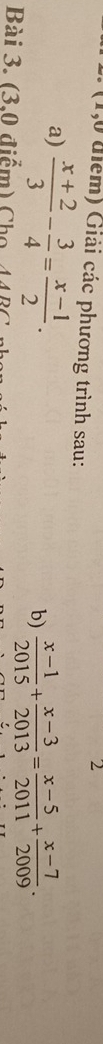 2 
: (1,0 điểm) Giải các phương trình sau: 
a)  (x+2)/3 - 3/4 = (x-1)/2 . 
b)  (x-1)/2015 + (x-3)/2013 = (x-5)/2011 + (x-7)/2009 . 
Bài 3. (3.0 điểm) Cho 44