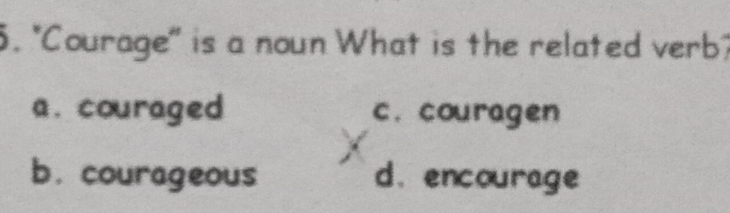 "Courage" is a noun What is the related verb?
a. couraged c. couragen
b. courageous d. encourage