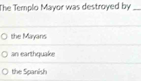 The Templo Mayor was destroyed by_
the Mayans
an earthquake
the Spanish