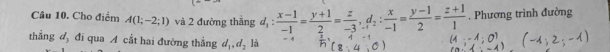 Cho điểm A(1;-2;1) và 2 đường thắng d_1: (x-1)/-1 = (y+1)/2 = z/-3 , _-1d_2: x/-1 = (y-1)/2 = (z+1)/1 . Phương trình đường 
thǎng d_3 đi qua A cắt hai đường thẳng d_1, d_2 là - 4