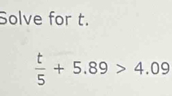 Solve for t.
 t/5 +5.89>4.09