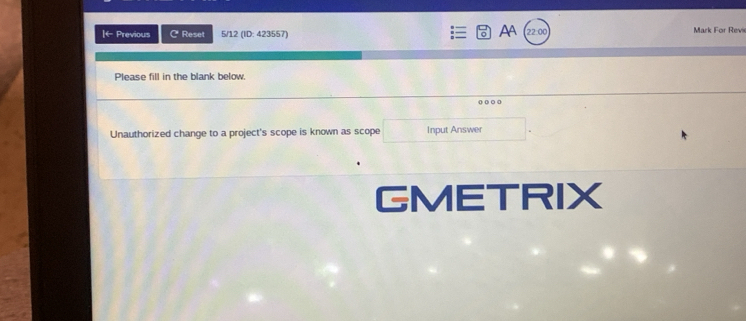 AA 
|← Previous C* Reset 5/12 (ID: 423557) 22.00 Mark For Revi 
Please fill in the blank below. 
Unauthorized change to a project's scope is known as scope Input Answer 
GMETRIX