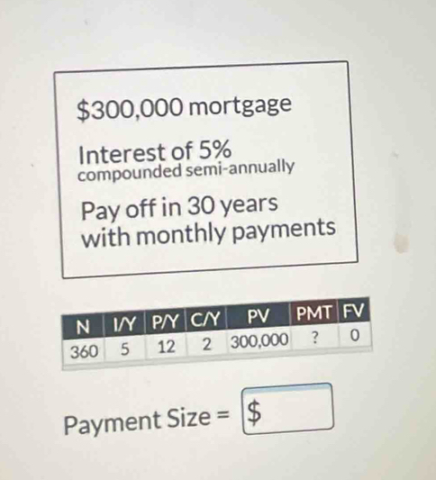 $300,000 mortgage 
Interest of 5%
compounded semi-annually 
Pay off in 30 years
with monthly payments 
Payment Size = =$