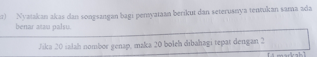 Nyatakan akas dan songsangan bagi pernyataan berikut dan seterusnya tentukan sama ada 
benar atau palsu. 
Jika 20 ialah nombor genap, maka 20 boleh dibahagi tepat dengan 2
[4 markah]